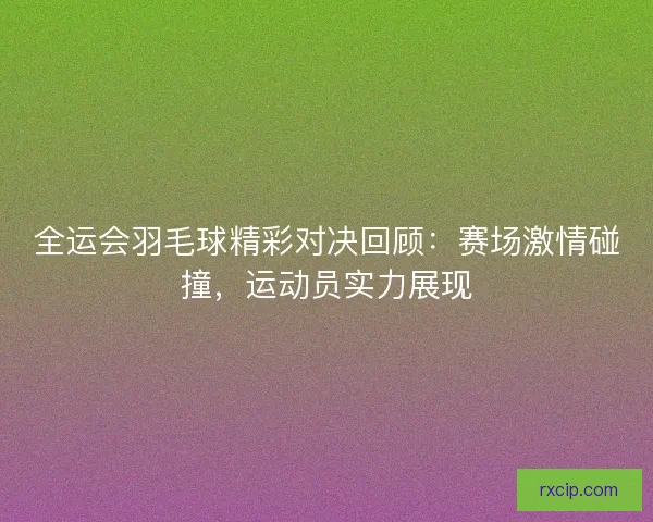 全运会羽毛球精彩对决回顾：赛场激情碰撞，运动员实力展现