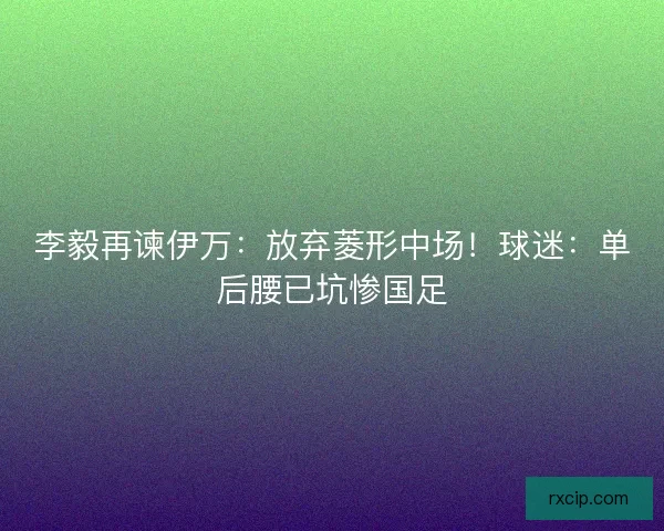 李毅再谏伊万：放弃菱形中场！球迷：单后腰已坑惨国足