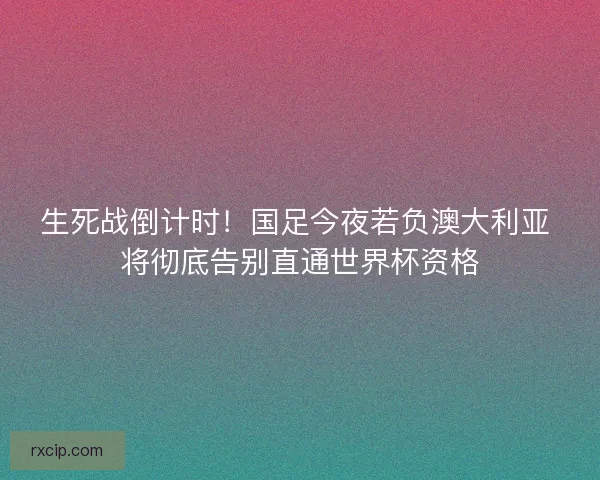 生死战倒计时！国足今夜若负澳大利亚 将彻底告别直通世界杯资格