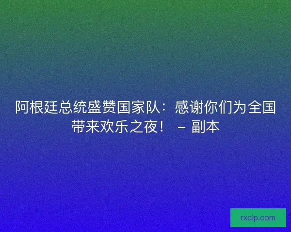 阿根廷总统盛赞国家队：感谢你们为全国带来欢乐之夜！ - 副本