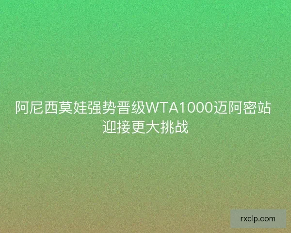 阿尼西莫娃强势晋级WTA1000迈阿密站 迎接更大挑战