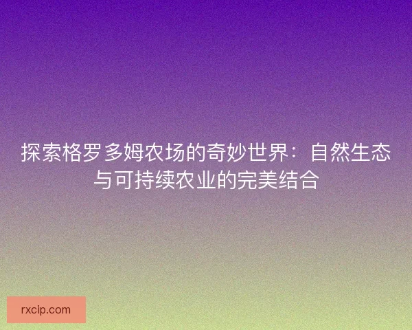 探索格罗多姆农场的奇妙世界：自然生态与可持续农业的完美结合