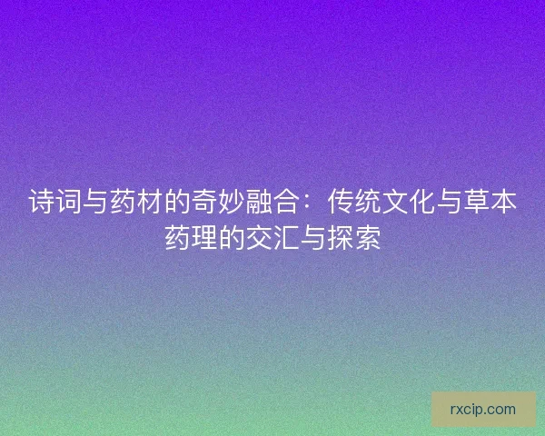 诗词与药材的奇妙融合：传统文化与草本药理的交汇与探索