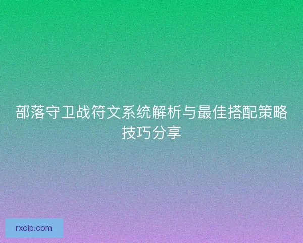 部落守卫战符文系统解析与最佳搭配策略技巧分享