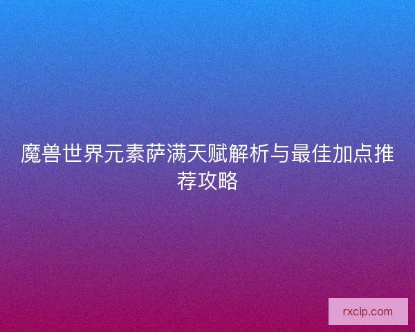 魔兽世界元素萨满天赋解析与最佳加点推荐攻略
