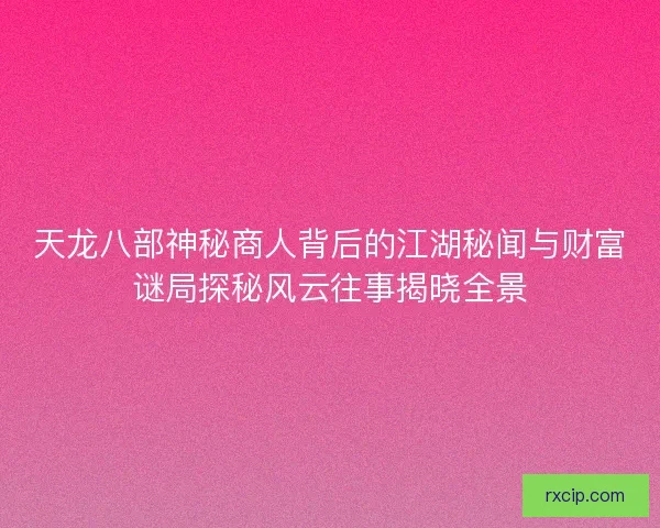 天龙八部神秘商人背后的江湖秘闻与财富谜局探秘风云往事揭晓全景