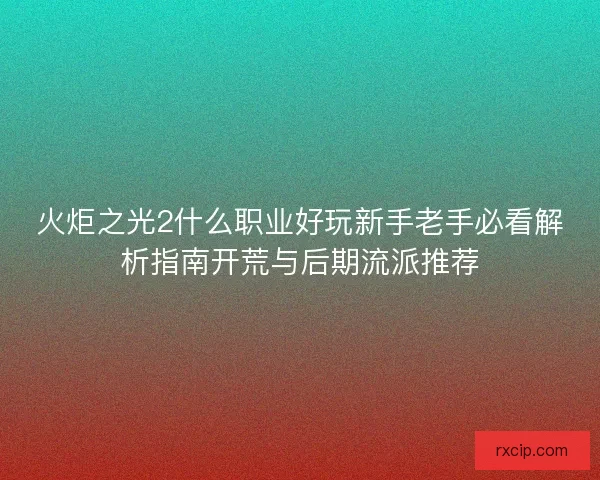 火炬之光2什么职业好玩新手老手必看解析指南开荒与后期流派推荐
