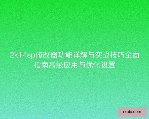2k14sp修改器功能详解与实战技巧全面指南高级应用与优化设置