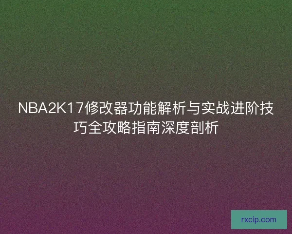 NBA2K17修改器功能解析与实战进阶技巧全攻略指南深度剖析