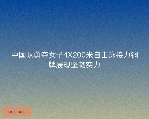中国队勇夺女子4X200米自由泳接力铜牌展现坚韧实力