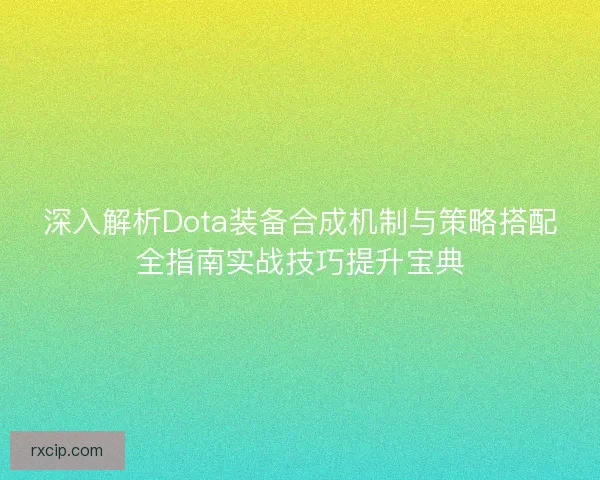 深入解析Dota装备合成机制与策略搭配全指南实战技巧提升宝典