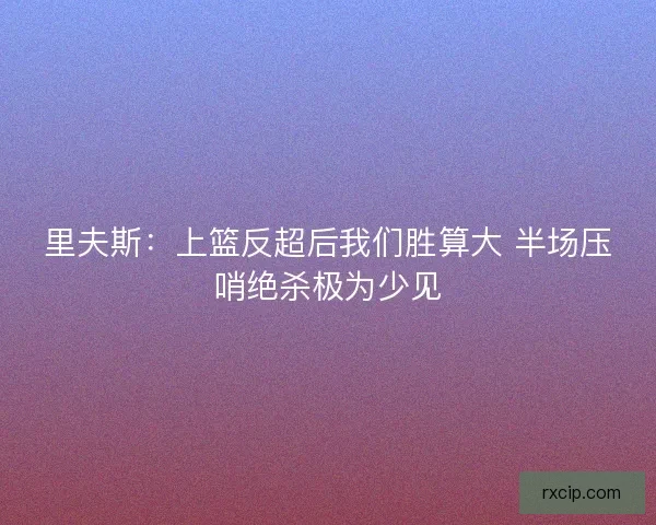 里夫斯:上篮反超后我们胜算大 半场压哨绝杀极为少见 里夫斯:上篮反超后我们胜算大 半场压哨绝杀极为少见