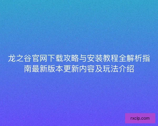 龙之谷官网下载攻略与安装教程全解析指南最新版本更新内容及玩法介绍