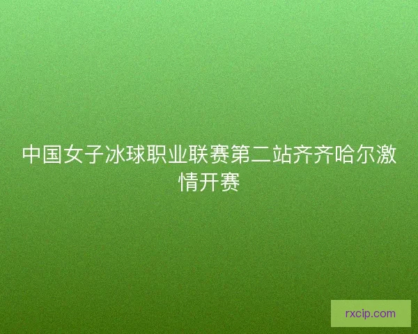 中国女子冰球职业联赛第二站齐齐哈尔激情开赛