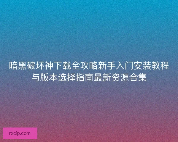 暗黑破坏神下载全攻略新手入门安装教程与版本选择指南最新资源合集
