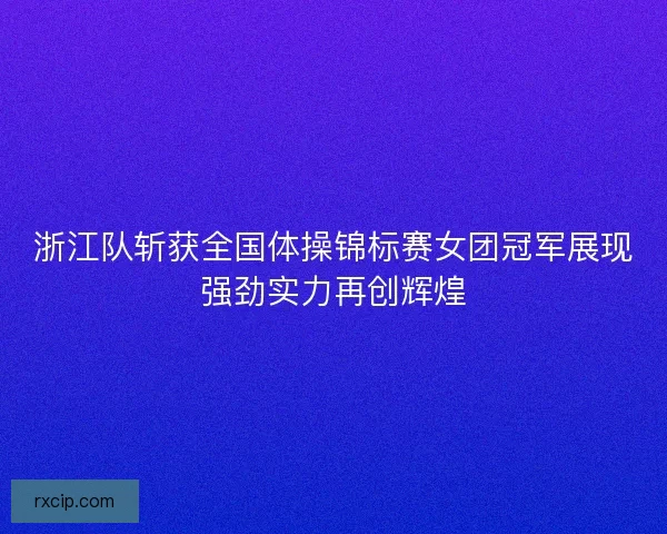 浙江队斩获全国体操锦标赛女团冠军展现强劲实力再创辉煌