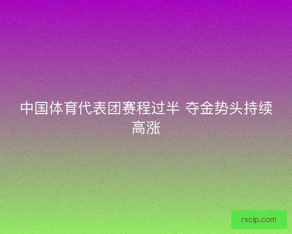 中国体育代表团赛程过半 夺金势头持续高涨