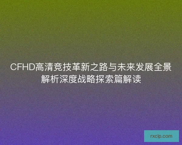 CFHD高清竞技革新之路与未来发展全景解析深度战略探索篇解读