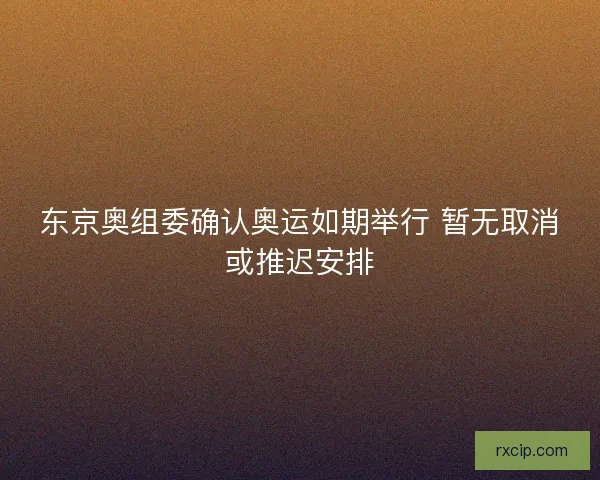 东京奥组委确认奥运如期举行 暂无取消或推迟安排