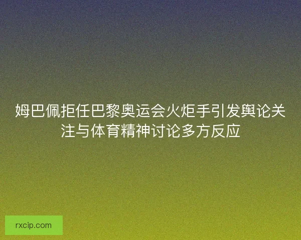姆巴佩拒任巴黎奥运会火炬手引发舆论关注与体育精神讨论多方反应