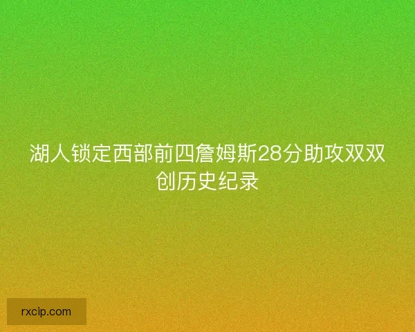 湖人锁定西部前四詹姆斯28分助攻双双创历史纪录