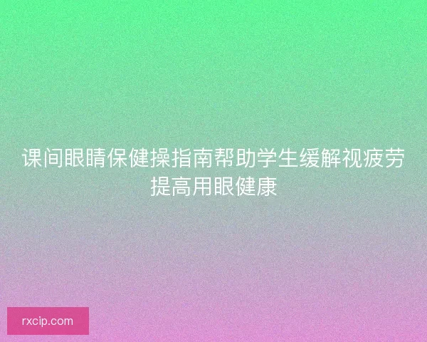 课间眼睛保健操指南帮助学生缓解视疲劳提高用眼健康