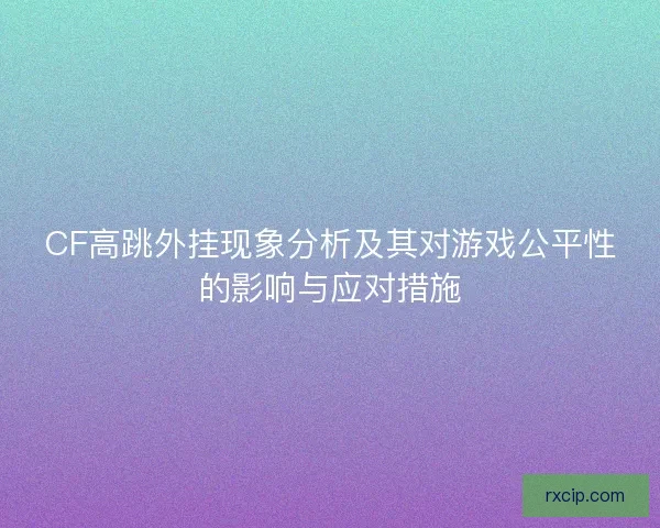 CF高跳外挂现象分析及其对游戏公平性的影响与应对措施