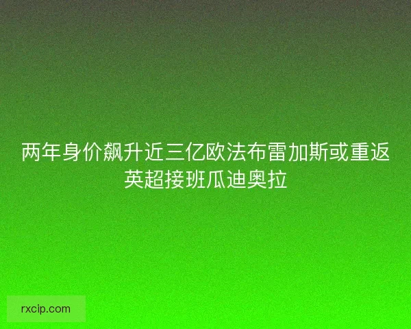 两年身价飙升近三亿欧法布雷加斯或重返英超接班瓜迪奥拉