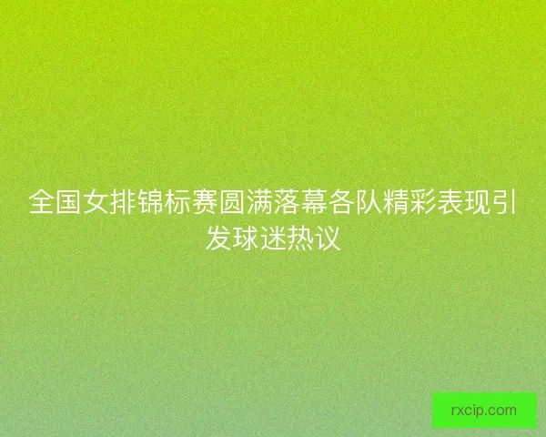 全国女排锦标赛圆满落幕各队精彩表现引发球迷热议
