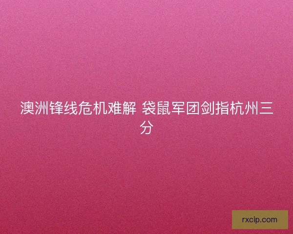 澳洲锋线危机难解 袋鼠军团剑指杭州三分