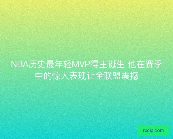 NBA历史最年轻MVP得主诞生 他在赛季中的惊人表现让全联盟震撼