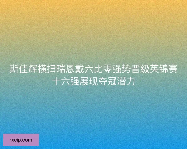 斯佳辉横扫瑞恩戴六比零强势晋级英锦赛十六强展现夺冠潜力