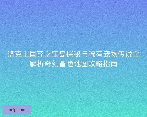 洛克王国弃之宝岛探秘与稀有宠物传说全解析奇幻冒险地图攻略指南