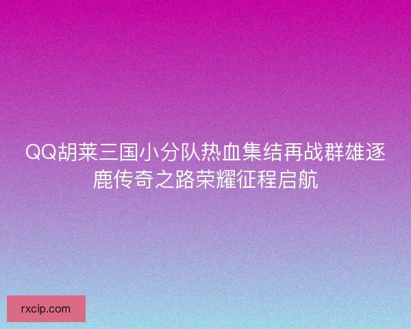 QQ胡莱三国小分队热血集结再战群雄逐鹿传奇之路荣耀征程启航