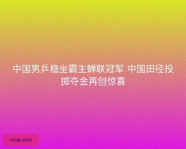 中国男乒稳坐霸主蝉联冠军 中国田径投掷夺金再创惊喜
