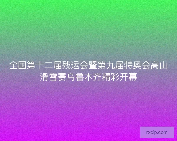 全国第十二届残运会暨第九届特奥会高山滑雪赛乌鲁木齐精彩开幕