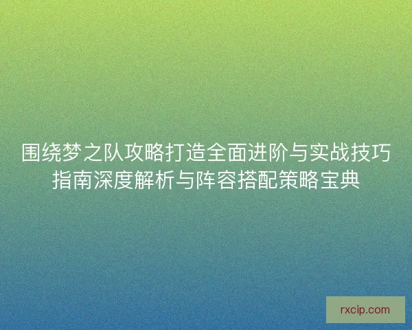 围绕梦之队攻略打造全面进阶与实战技巧指南深度解析与阵容搭配策略宝典
