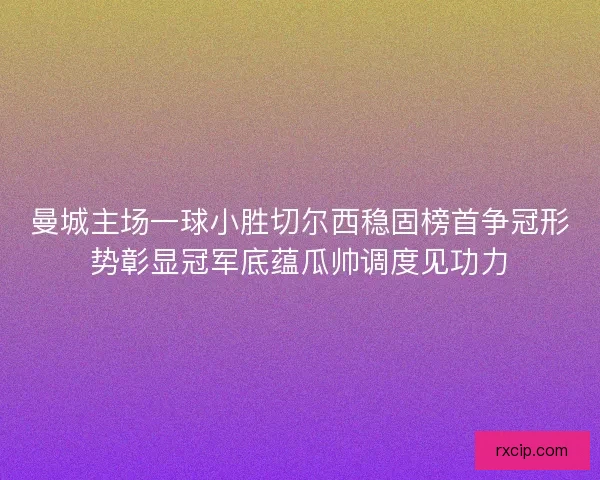 曼城主场一球小胜切尔西稳固榜首争冠形势彰显冠军底蕴瓜帅调度见功力