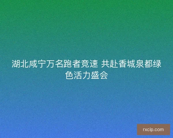 湖北咸宁万名跑者竞速 共赴香城泉都绿色活力盛会