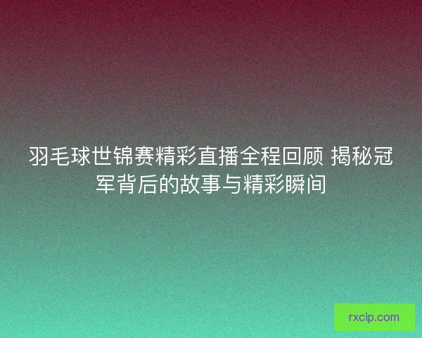 羽毛球世锦赛精彩直播全程回顾 揭秘冠军背后的故事与精彩瞬间