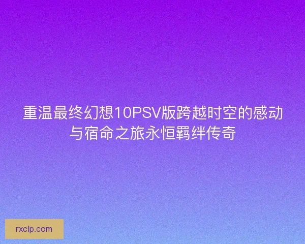 重温最终幻想10PSV版跨越时空的感动与宿命之旅永恒羁绊传奇