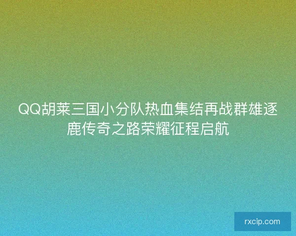 QQ胡莱三国小分队热血集结再战群雄逐鹿传奇之路荣耀征程启航