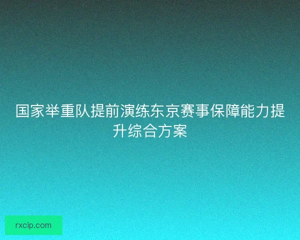 国家举重队提前演练东京赛事保障能力提升综合方案
