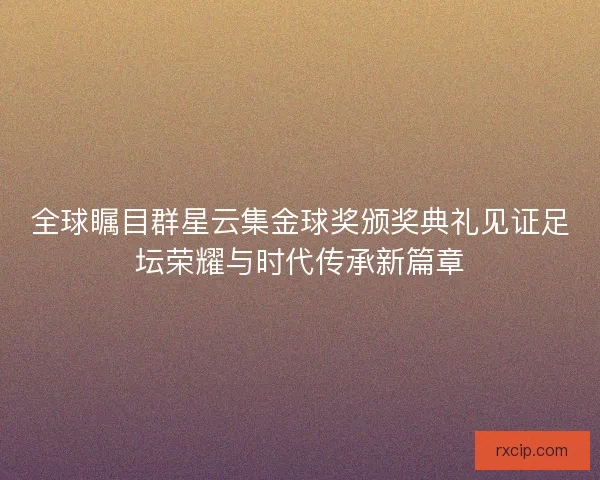 全球瞩目群星云集金球奖颁奖典礼见证足坛荣耀与时代传承新篇章