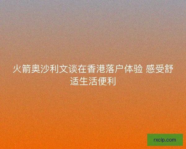 火箭奥沙利文谈在香港落户体验 感受舒适生活便利
