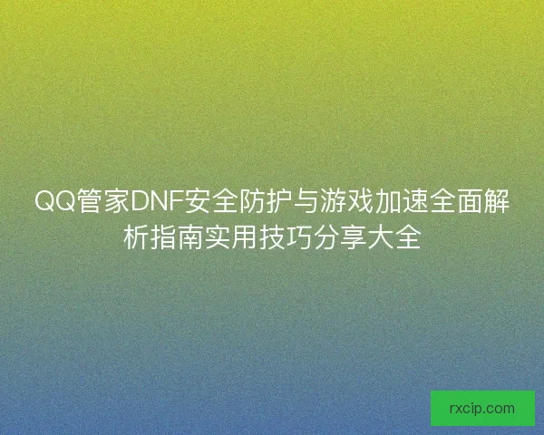 QQ管家DNF安全防护与游戏加速全面解析指南实用技巧分享大全