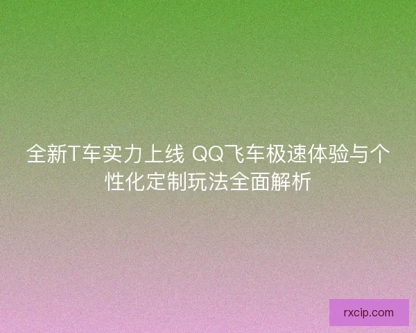 全新T车实力上线 QQ飞车极速体验与个性化定制玩法全面解析