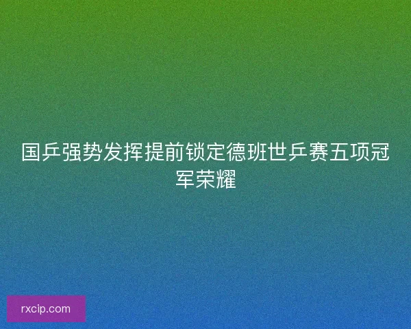 国乒强势发挥提前锁定德班世乒赛五项冠军荣耀