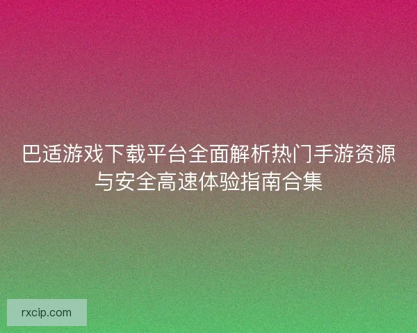 巴适游戏下载平台全面解析热门手游资源与安全高速体验指南合集