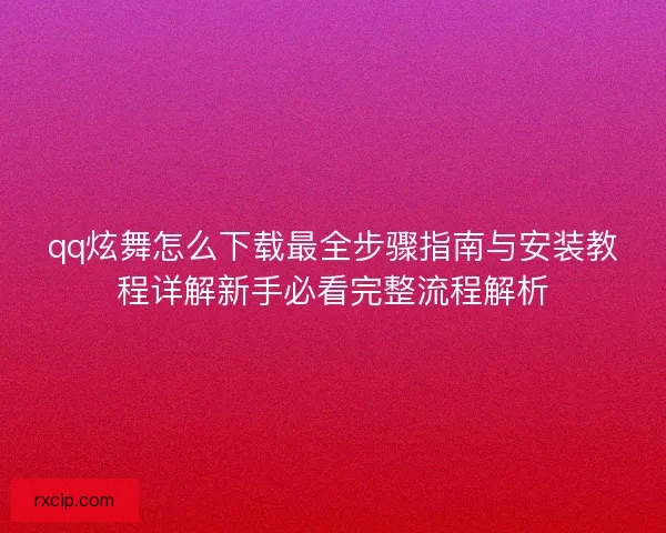 qq炫舞怎么下载最全步骤指南与安装教程详解新手必看完整流程解析